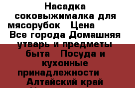 Насадка-соковыжималка для мясорубок › Цена ­ 250 - Все города Домашняя утварь и предметы быта » Посуда и кухонные принадлежности   . Алтайский край,Новоалтайск г.